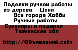  Поделки ручной работы из дерева  › Цена ­ 3-15000 - Все города Хобби. Ручные работы » Сувениры и подарки   . Тюменская обл.